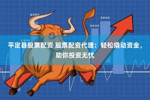 平定县股票配资 股票配资代理：轻松撬动资金，助你投资无忧