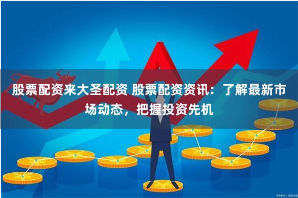 股票配资来大圣配资 股票配资资讯：了解最新市场动态，把握投资先机