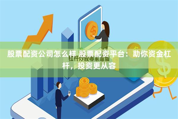 股票配资公司怎么样 股票配资平台：助你资金杠杆，投资更从容