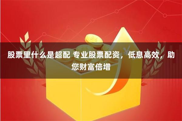 股票里什么是超配 专业股票配资，低息高效，助您财富倍增