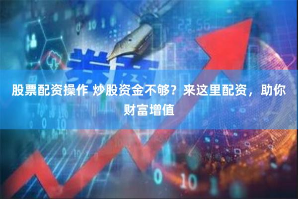 股票配资操作 炒股资金不够？来这里配资，助你财富增值