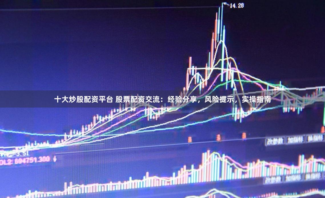 十大炒股配资平台 股票配资交流：经验分享，风险提示，实操指南