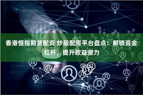 香港恒指期货配资 炒股配资平台盘点：解锁资金杠杆，提升收益潜力
