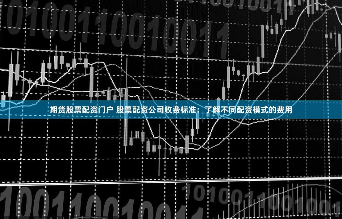 期货股票配资门户 股票配资公司收费标准：了解不同配资模式的费用