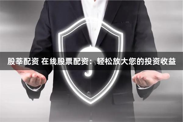 股莘配资 在线股票配资：轻松放大您的投资收益