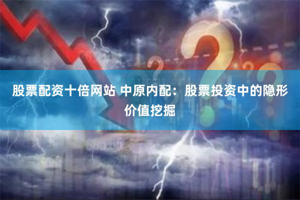股票配资十倍网站 中原内配：股票投资中的隐形价值挖掘