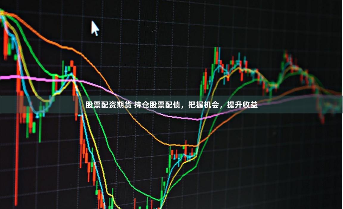 股票配资期货 持仓股票配债，把握机会，提升收益