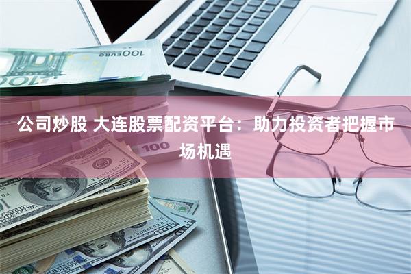 公司炒股 大连股票配资平台：助力投资者把握市场机遇