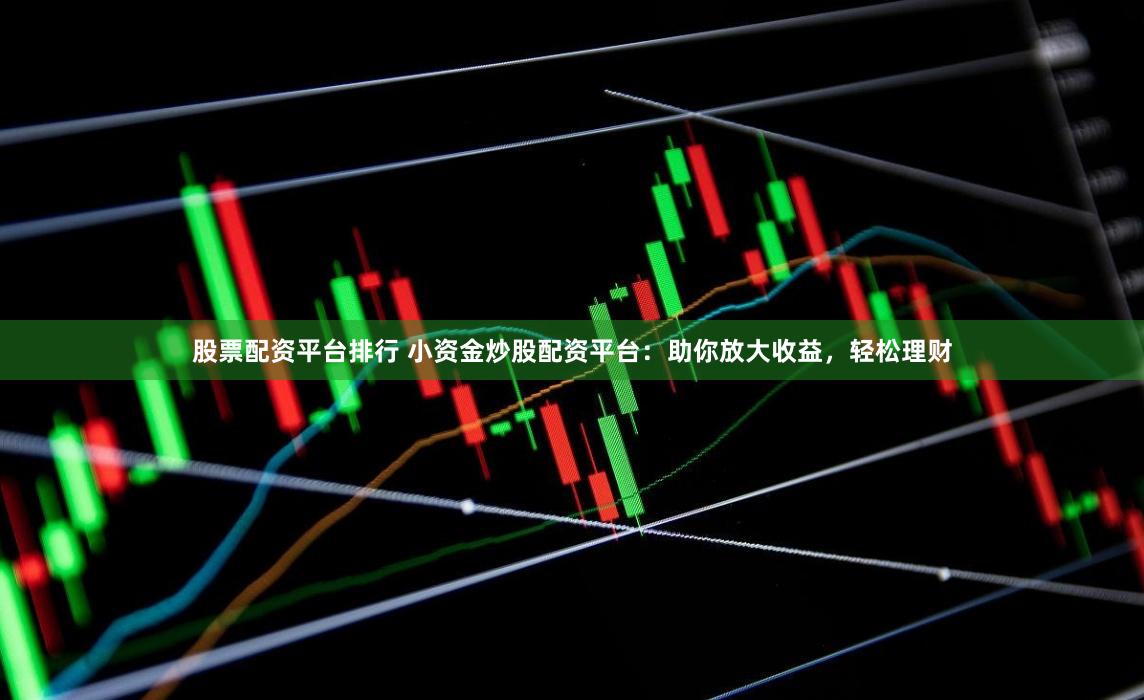 股票配资平台排行 小资金炒股配资平台：助你放大收益，轻松理财