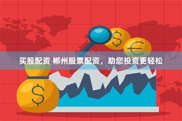 买股配资 郴州股票配资，助您投资更轻松