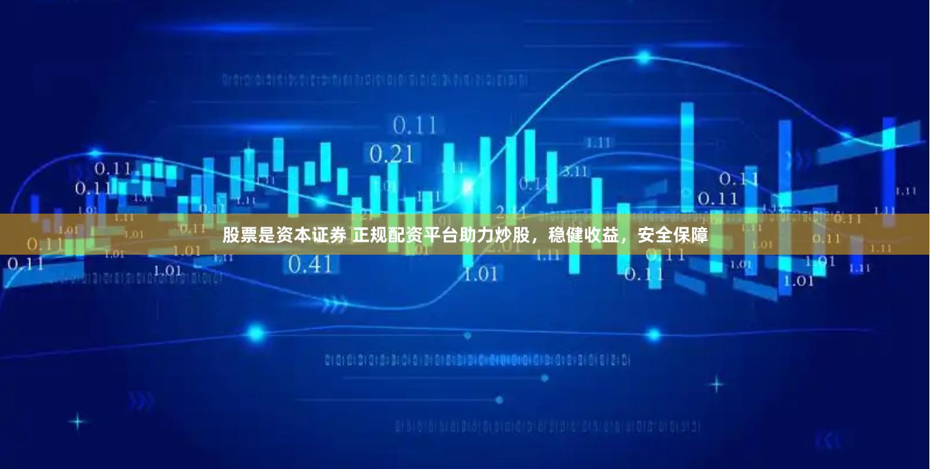 股票是资本证券 正规配资平台助力炒股，稳健收益，安全保障