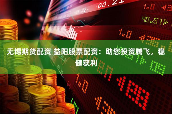 无锡期货配资 益阳股票配资：助您投资腾飞，稳健获利
