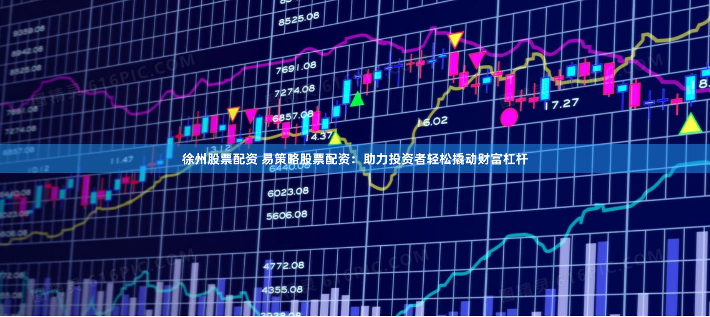 徐州股票配资 易策略股票配资：助力投资者轻松撬动财富杠杆