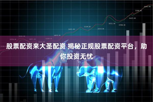 股票配资来大圣配资 揭秘正规股票配资平台，助你投资无忧