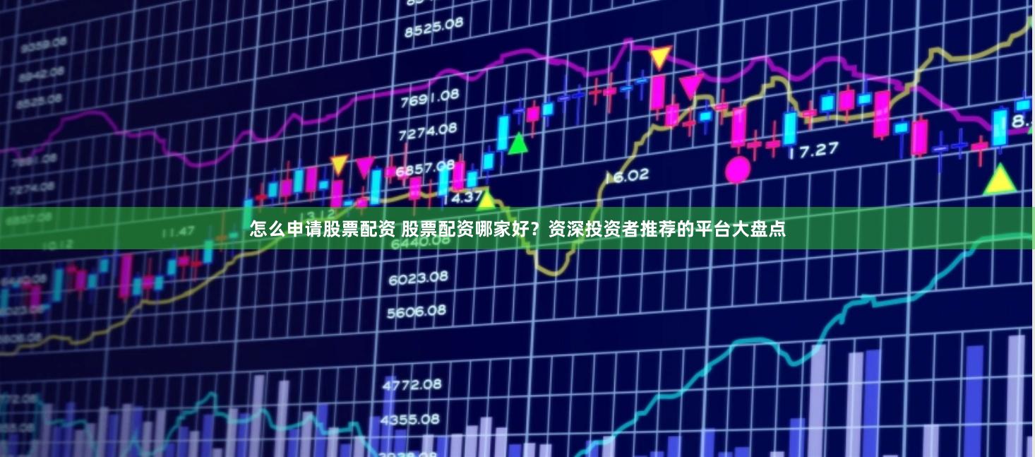 怎么申请股票配资 股票配资哪家好？资深投资者推荐的平台大盘点