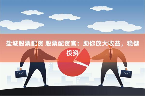 盐城股票配资 股票配资官：助你放大收益，稳健投资