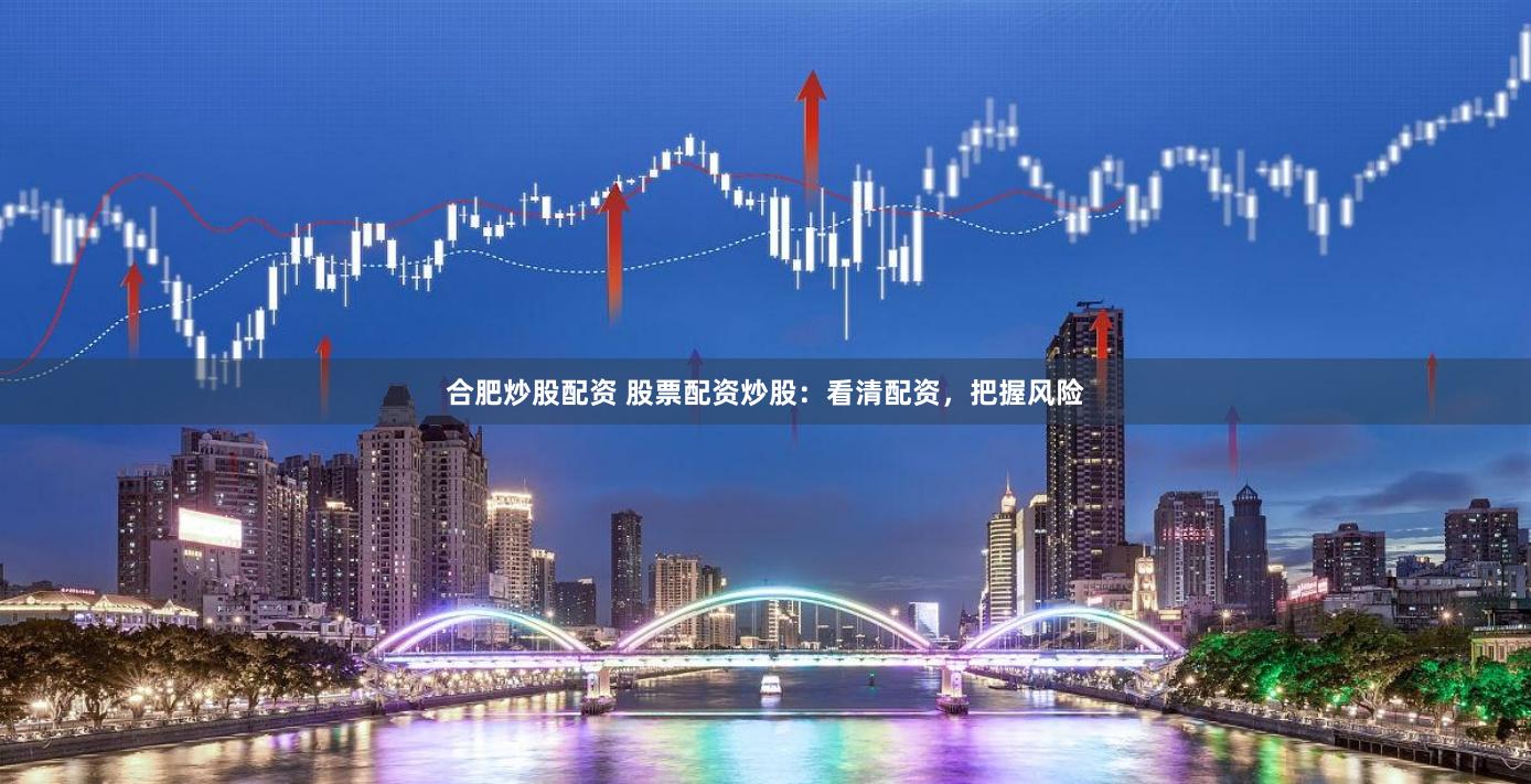 合肥炒股配资 股票配资炒股：看清配资，把握风险