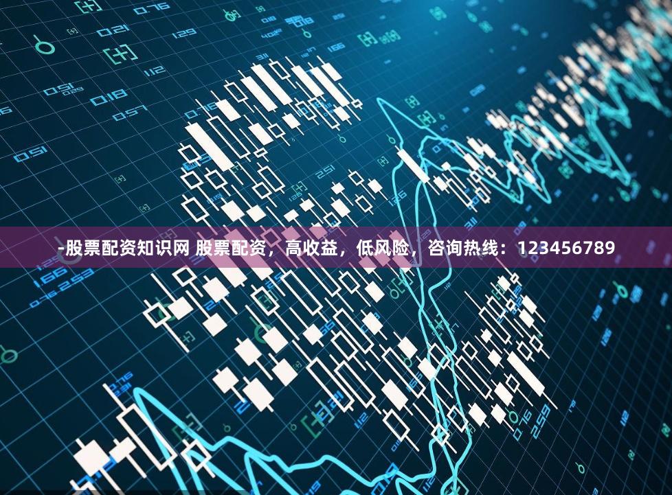 -股票配资知识网 股票配资，高收益，低风险，咨询热线：123456789
