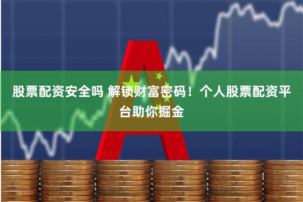 股票配资安全吗 解锁财富密码！个人股票配资平台助你掘金