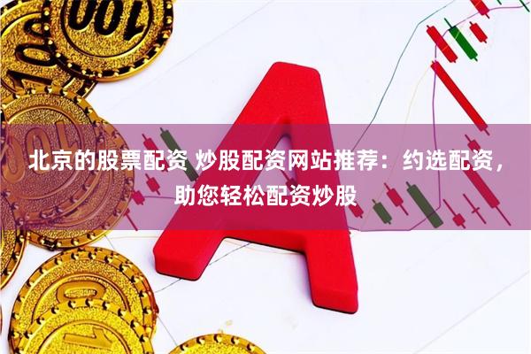 北京的股票配资 炒股配资网站推荐：约选配资，助您轻松配资炒股