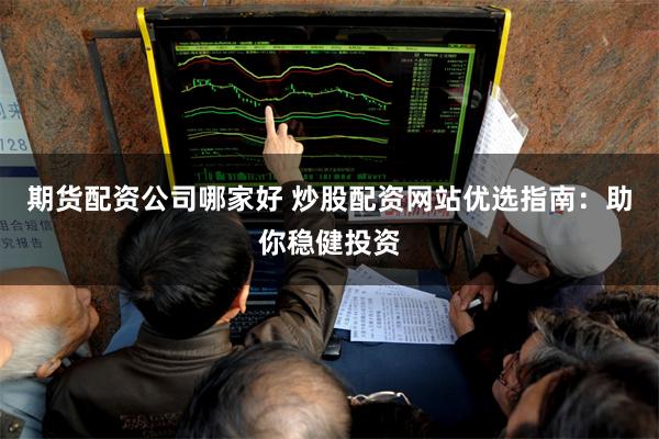期货配资公司哪家好 炒股配资网站优选指南：助你稳健投资