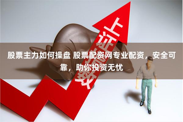 股票主力如何操盘 股票配资网专业配资，安全可靠，助你投资无忧