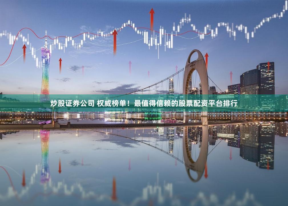 炒股证券公司 权威榜单！最值得信赖的股票配资平台排行
