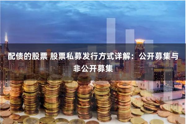 配债的股票 股票私募发行方式详解：公开募集与非公开募集