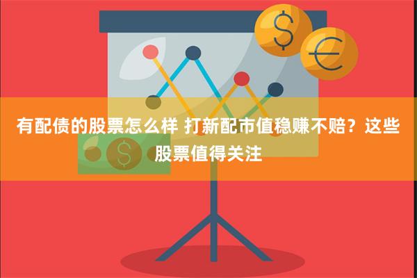 有配债的股票怎么样 打新配市值稳赚不赔？这些股票值得关注