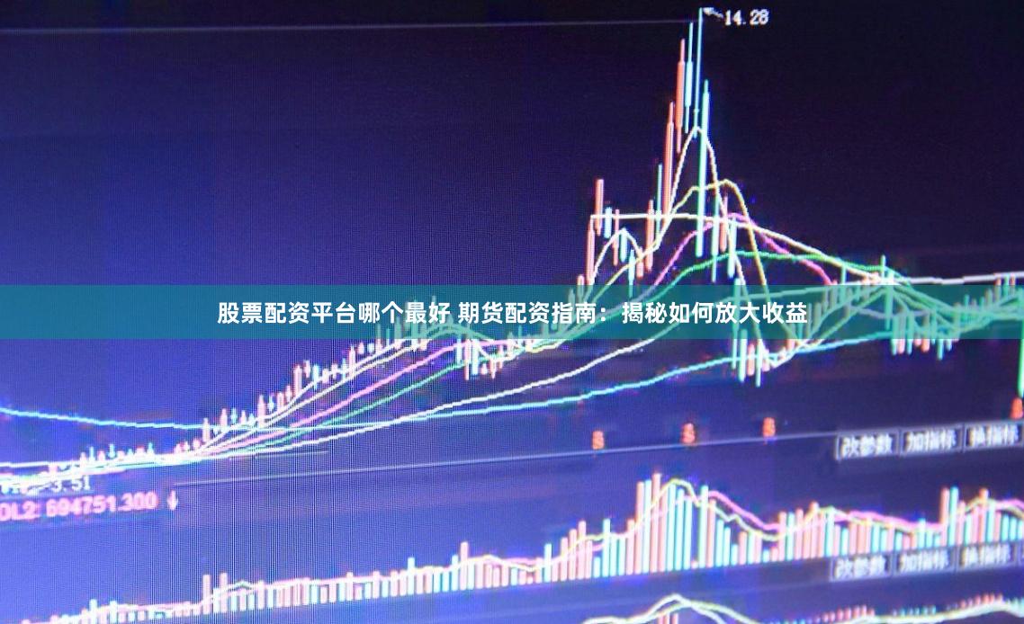 股票配资平台哪个最好 期货配资指南：揭秘如何放大收益