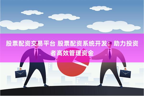 股票配资交易平台 股票配资系统开发：助力投资者高效管理资金