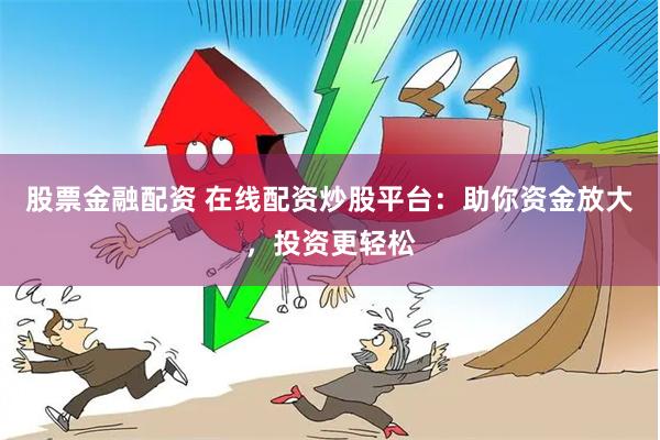股票金融配资 在线配资炒股平台：助你资金放大，投资更轻松