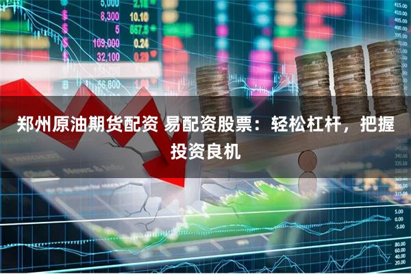 郑州原油期货配资 易配资股票：轻松杠杆，把握投资良机