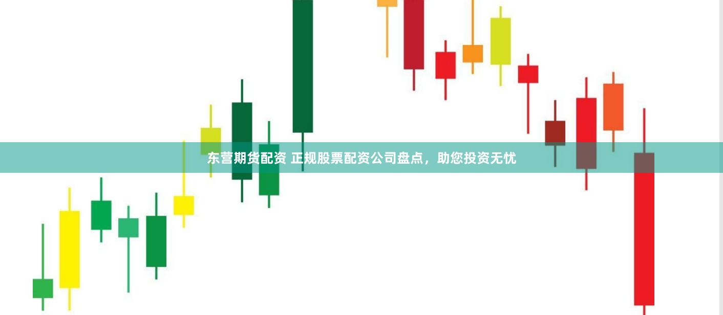 东营期货配资 正规股票配资公司盘点，助您投资无忧