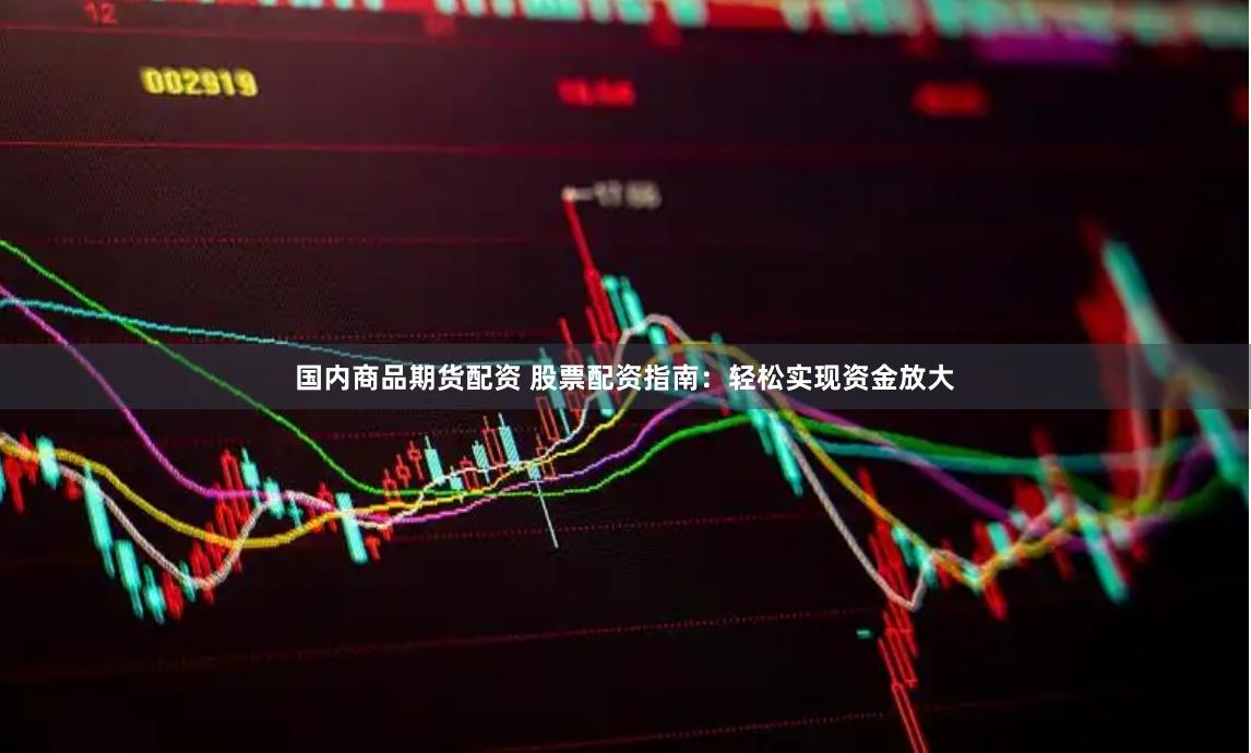 国内商品期货配资 股票配资指南：轻松实现资金放大