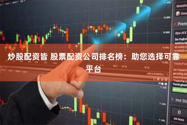 炒股配资皆 股票配资公司排名榜：助您选择可靠平台