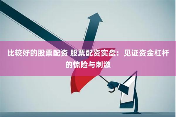 比较好的股票配资 股票配资实盘：见证资金杠杆的惊险与刺激