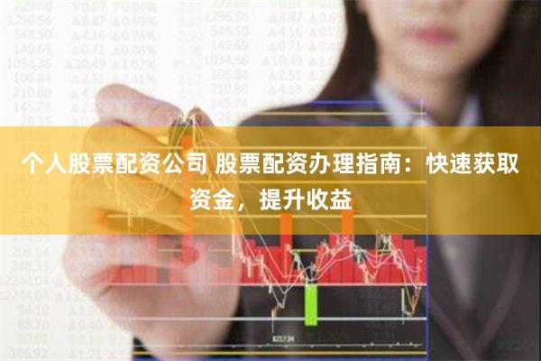 个人股票配资公司 股票配资办理指南：快速获取资金，提升收益
