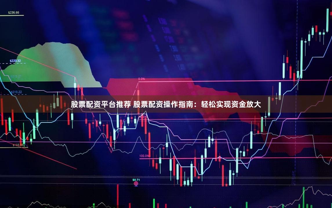 股票配资平台推荐 股票配资操作指南：轻松实现资金放大