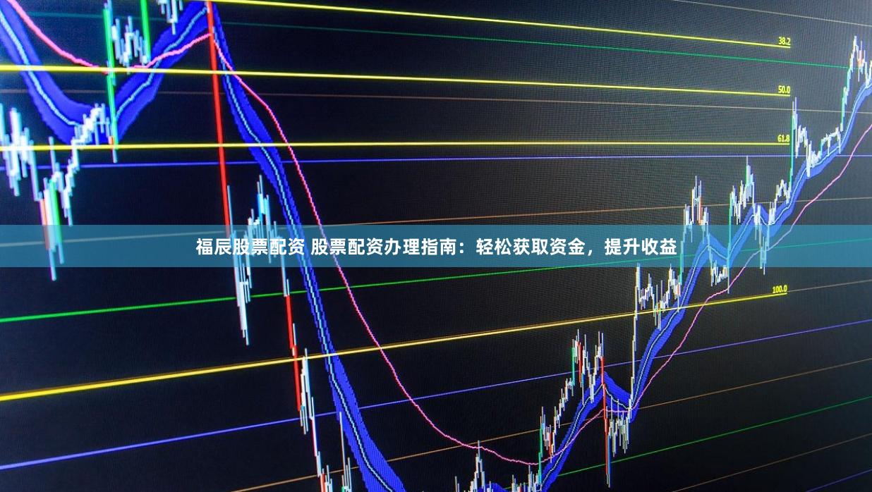 福辰股票配资 股票配资办理指南：轻松获取资金，提升收益