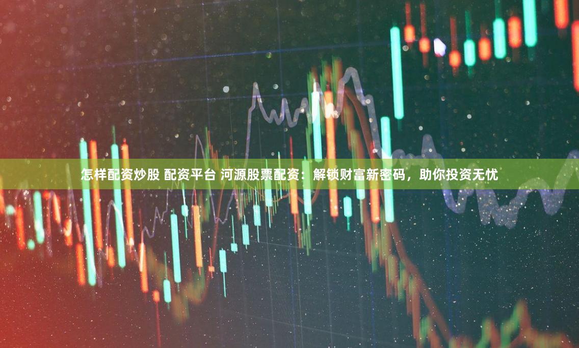 怎样配资炒股 配资平台 河源股票配资：解锁财富新密码，助你投资无忧