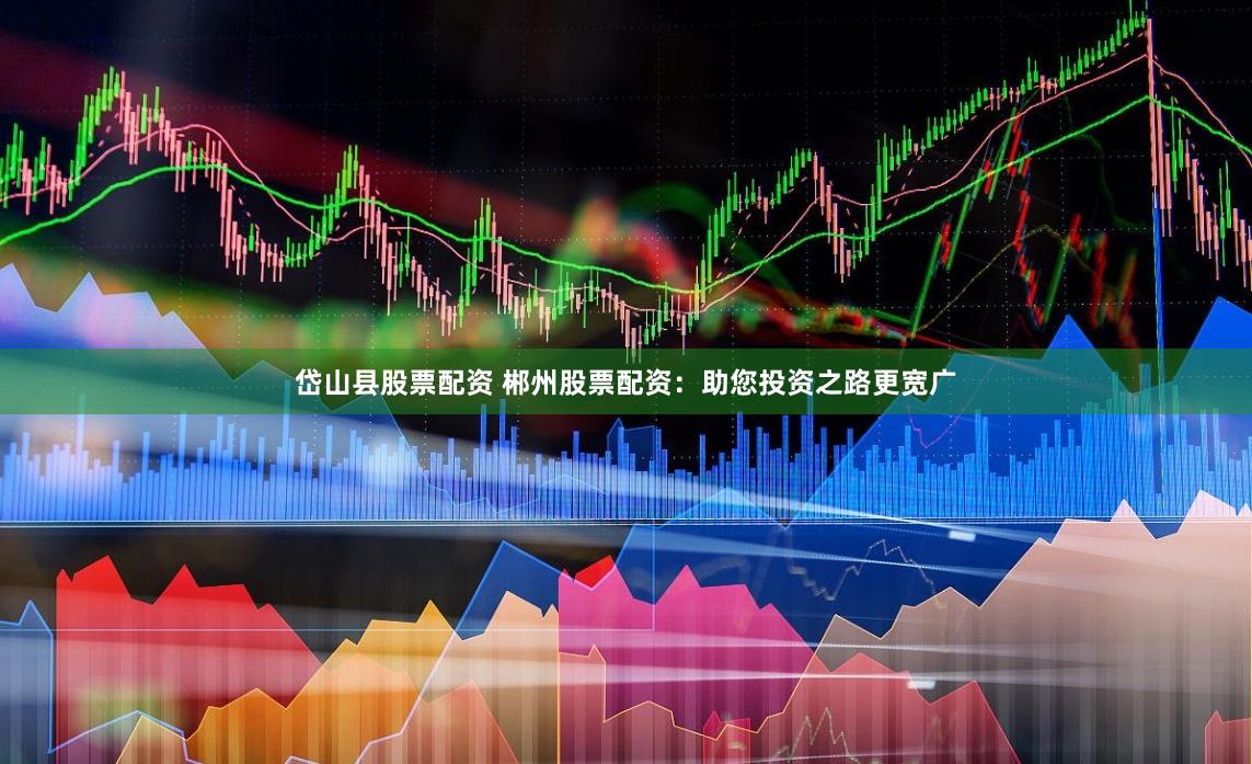 岱山县股票配资 郴州股票配资：助您投资之路更宽广