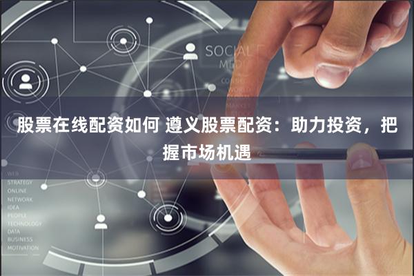 股票在线配资如何 遵义股票配资：助力投资，把握市场机遇