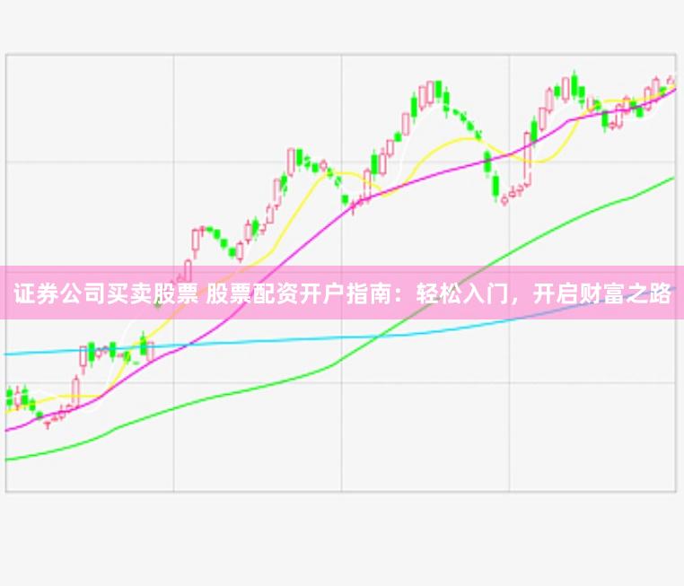 证券公司买卖股票 股票配资开户指南：轻松入门，开启财富之路