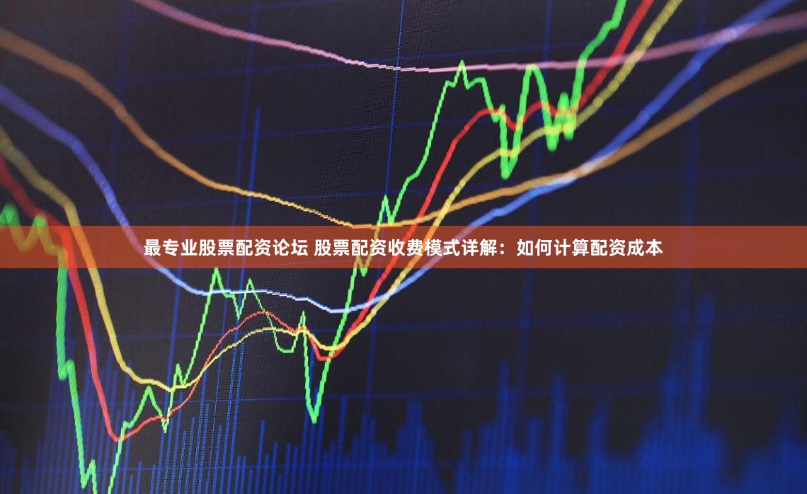 最专业股票配资论坛 股票配资收费模式详解：如何计算配资成本