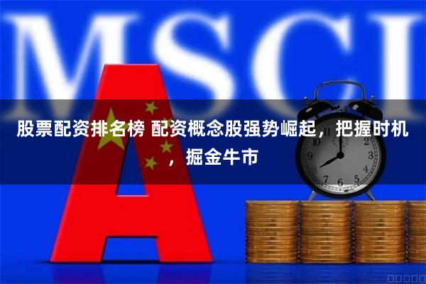 股票配资排名榜 配资概念股强势崛起，把握时机，掘金牛市