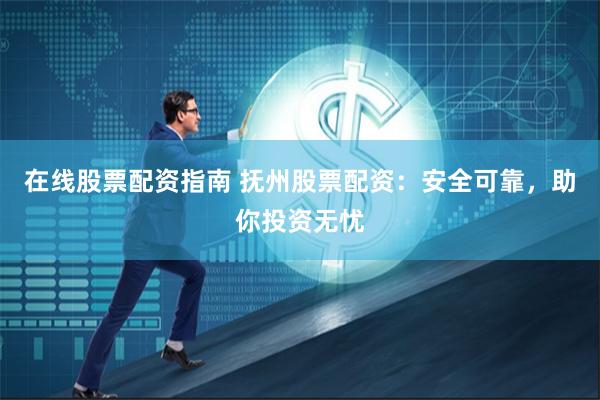 在线股票配资指南 抚州股票配资：安全可靠，助你投资无忧