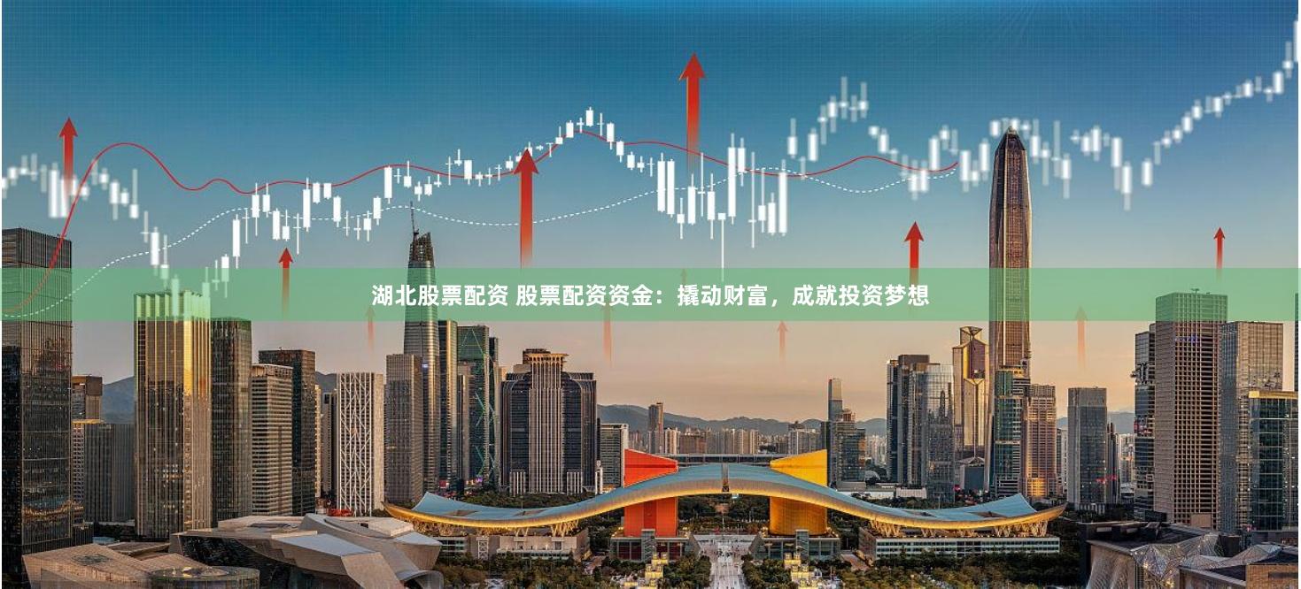 湖北股票配资 股票配资资金：撬动财富，成就投资梦想