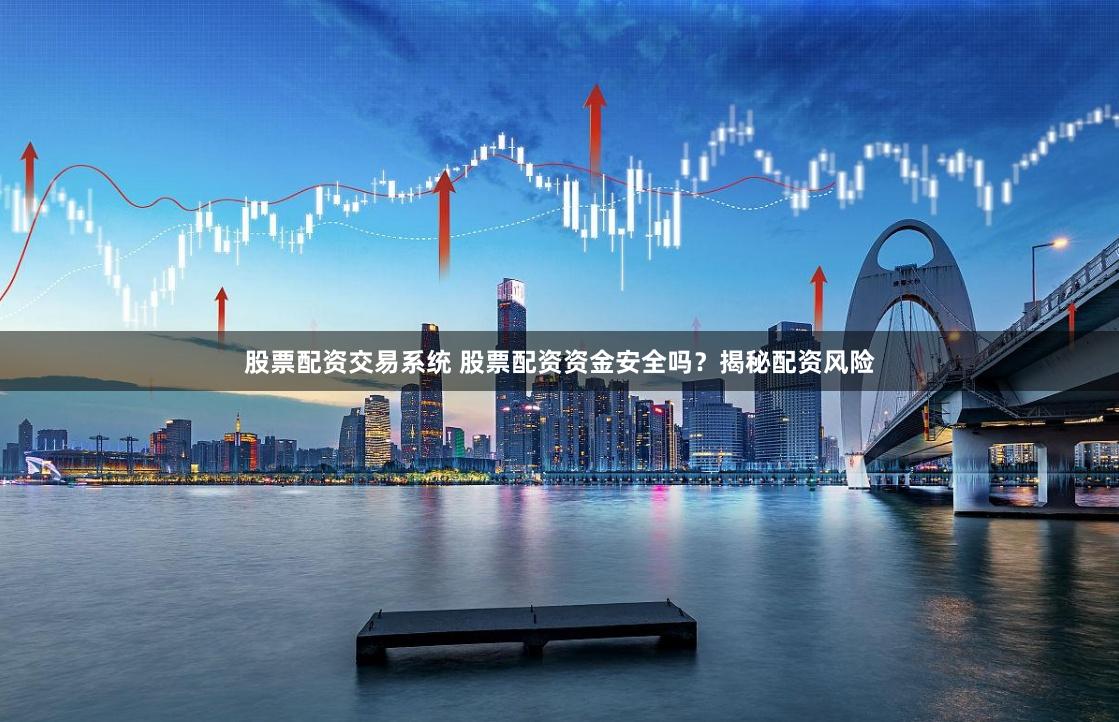 股票配资交易系统 股票配资资金安全吗？揭秘配资风险