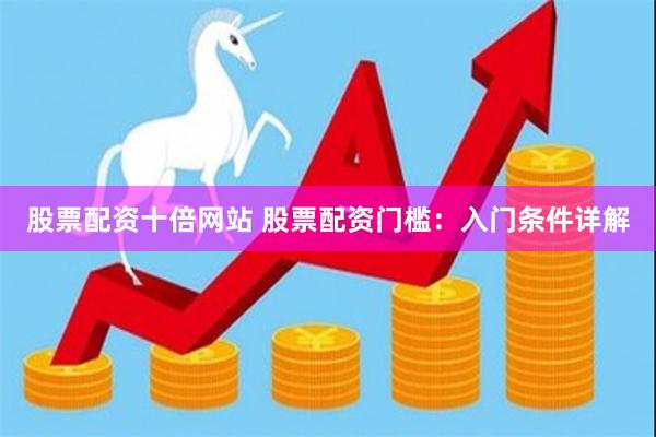 股票配资十倍网站 股票配资门槛：入门条件详解